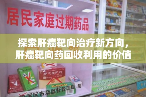 宁德探索肝癌靶向治疗新方向，肝癌靶向药回收利用的价值与未来