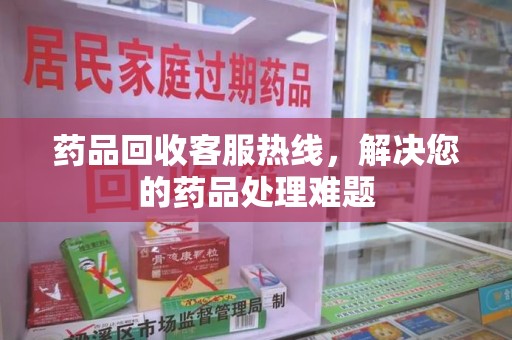 宁德药品回收客服热线，解决您的药品处理难题