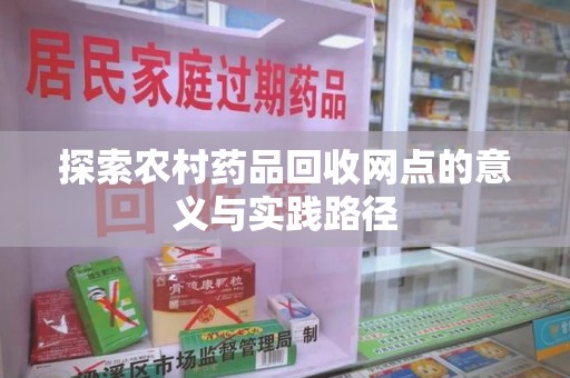 宁德探索农村药品回收网点的意义与实践路径