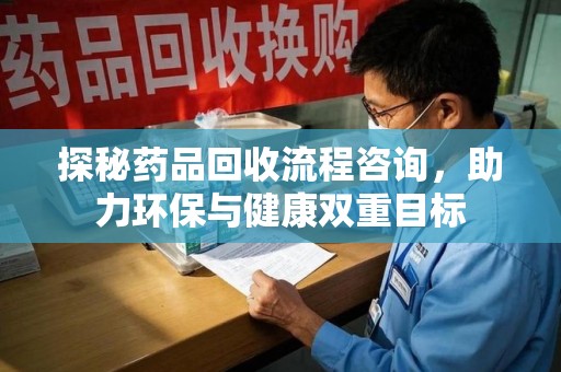 宁德探秘药品回收流程咨询，助力环保与健康双重目标