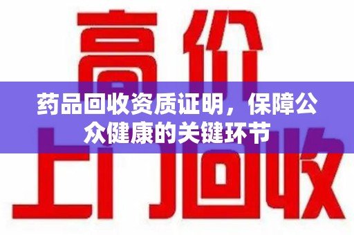 宁德药品回收资质证明，保障公众健康的关键环节