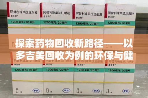 宁德探索药物回收新路径——以多吉美回收为例的环保与健康平衡