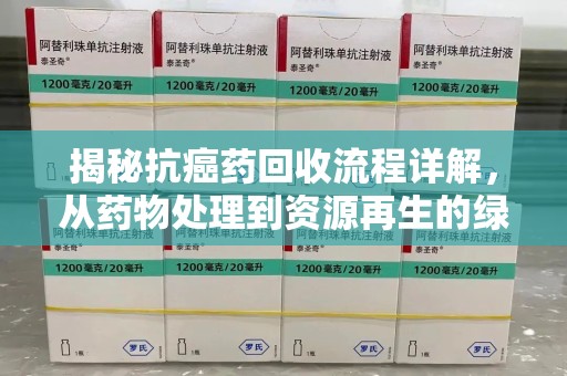 宁德揭秘抗癌药回收流程详解，从药物处理到资源再生的绿色之道