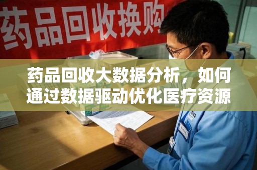 宁德药品回收大数据分析，如何通过数据驱动优化医疗资源管理
