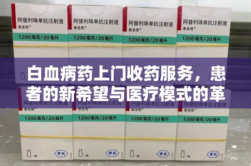宁德白血病药上门收药服务，患者的新希望与医疗模式的革新
