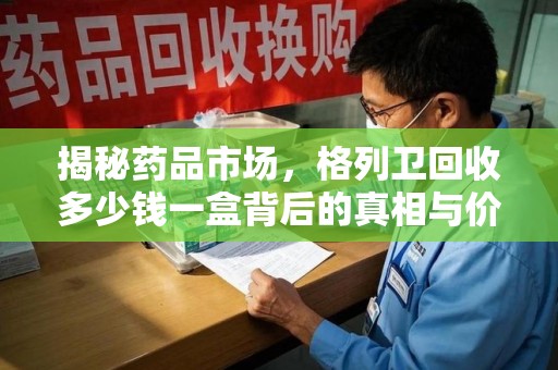 宁德揭秘药品市场，格列卫回收多少钱一盒背后的真相与价值