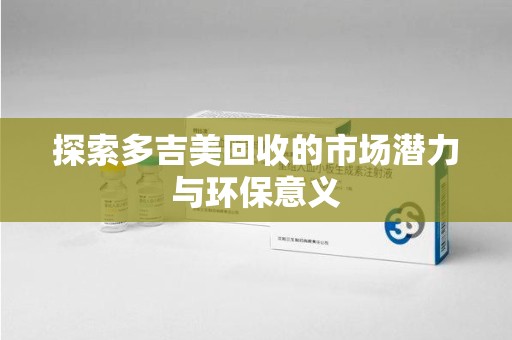 宁德探索多吉美回收的市场潜力与环保意义
