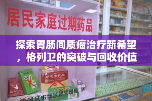 宁德探索胃肠间质瘤治疗新希望，格列卫的突破与回收价值