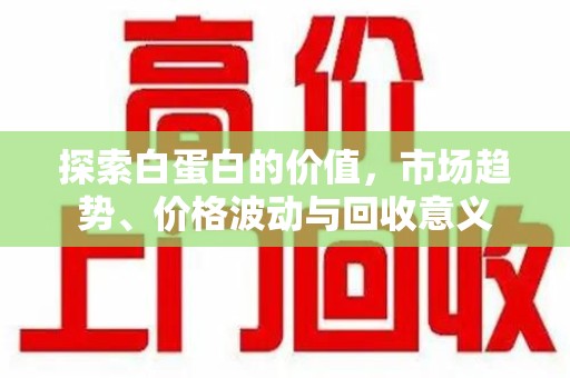 宁德探索白蛋白的价值，市场趋势、价格波动与回收意义