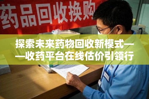 宁德探索未来药物回收新模式——收药平台在线估价引领行业变革