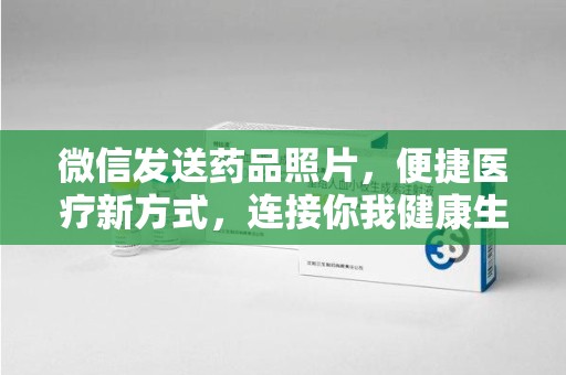 宁德微信发送药品照片，便捷医疗新方式，连接你我健康生活
