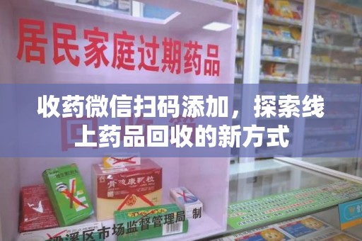 宁德收药微信扫码添加，探索线上药品回收的新方式