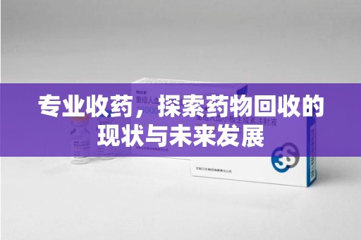 宁德专业收药，探索药物回收的现状与未来发展