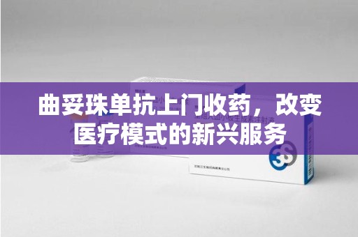 宁德曲妥珠单抗上门收药，改变医疗模式的新兴服务