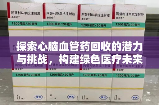 宁德探索心脑血管药回收的潜力与挑战，构建绿色医疗未来