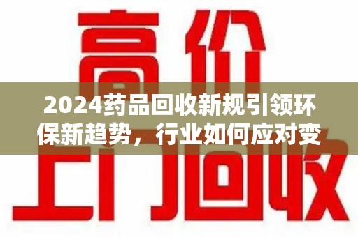 宁德2024药品回收新规引领环保新趋势，行业如何应对变革？