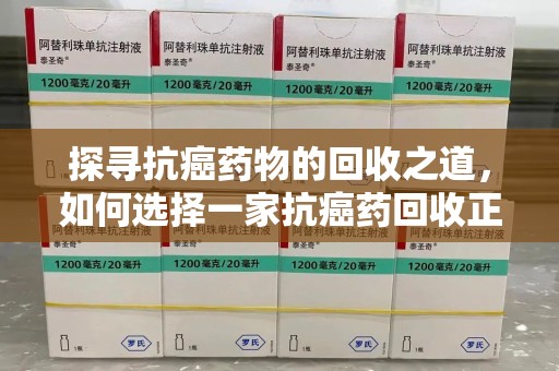 宁德探寻抗癌药物的回收之道，如何选择一家抗癌药回收正规公司？