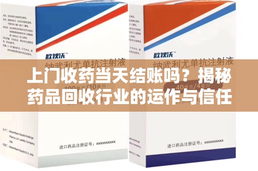 宁德上门收药当天结账吗？揭秘药品回收行业的运作与信任机制