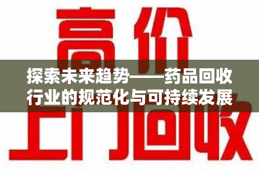宁德探索未来趋势——药品回收行业的规范化与可持续发展之路