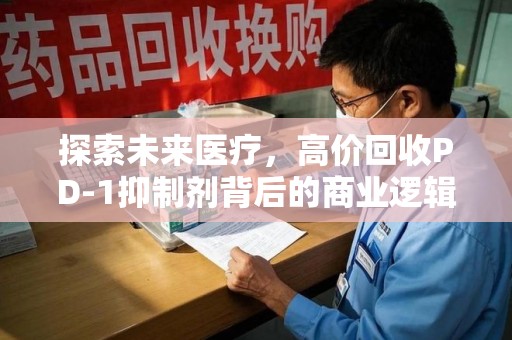 宁德探索未来医疗，高价回收PD-1抑制剂背后的商业逻辑与社会责任