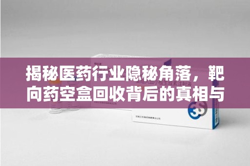 宁德揭秘医药行业隐秘角落，靶向药空盒回收背后的真相与思考
