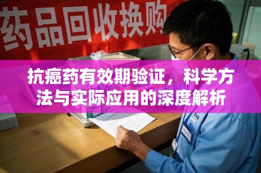 宁德抗癌药有效期验证，科学方法与实际应用的深度解析