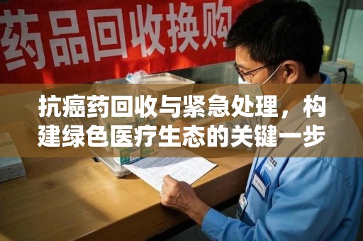 宁德抗癌药回收与紧急处理，构建绿色医疗生态的关键一步