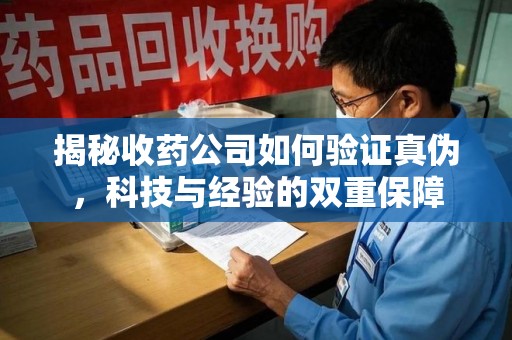 宁德揭秘收药公司如何验证真伪，科技与经验的双重保障