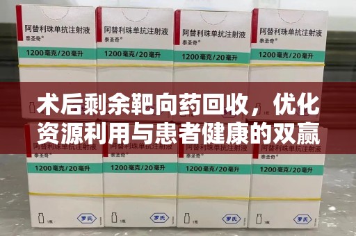 宁德术后剩余靶向药回收，优化资源利用与患者健康的双赢策略