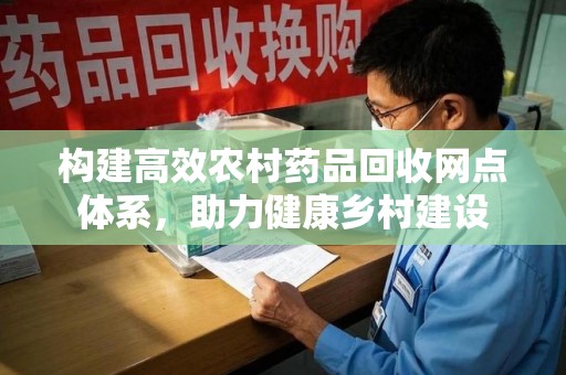 宁德构建高效农村药品回收网点体系，助力健康乡村建设