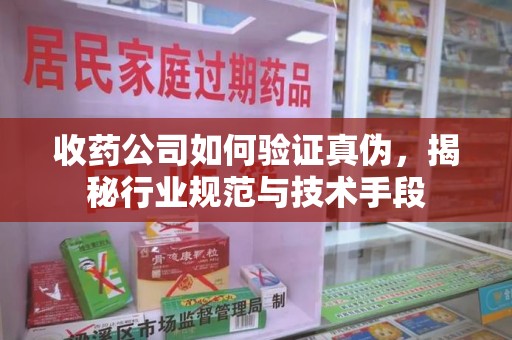 宁德收药公司如何验证真伪，揭秘行业规范与技术手段