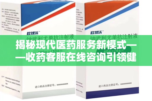 宁德揭秘现代医药服务新模式——收药客服在线咨询引领健康生活