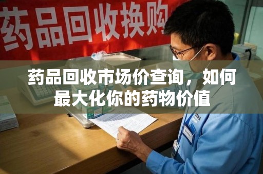 宁德药品回收市场价查询，如何最大化你的药物价值
