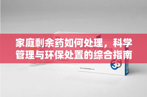 宁德家庭剩余药如何处理，科学管理与环保处置的综合指南