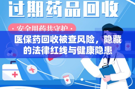宁德医保药回收被查风险，隐藏的法律红线与健康隐患