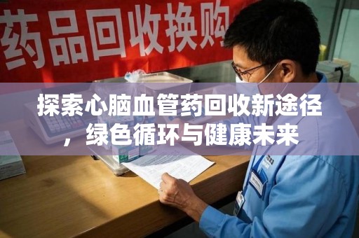 宁德探索心脑血管药回收新途径，绿色循环与健康未来