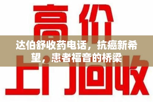 宁德达伯舒收药电话，抗癌新希望，患者福音的桥梁