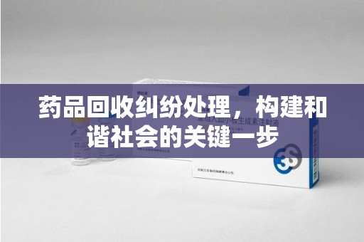 宁德药品回收纠纷处理，构建和谐社会的关键一步