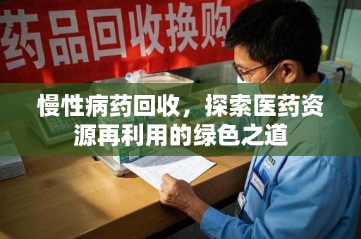 宁德慢性病药回收，探索医药资源再利用的绿色之道
