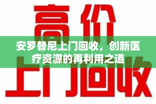 宁德安罗替尼上门回收，创新医疗资源的再利用之道