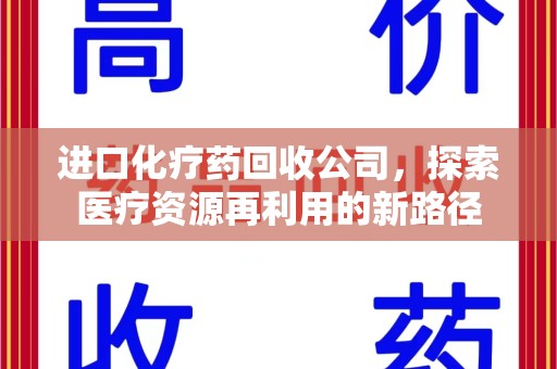 宁德进口化疗药回收公司，探索医疗资源再利用的新路径