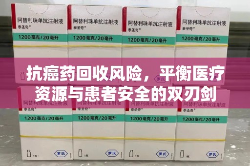 宁德抗癌药回收风险，平衡医疗资源与患者安全的双刃剑