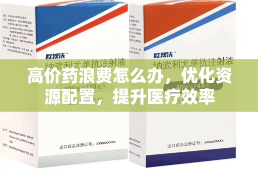 宁德高价药浪费怎么办，优化资源配置，提升医疗效率