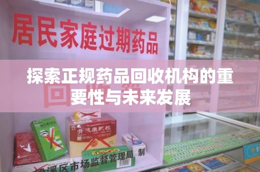 宁德探索正规药品回收机构的重要性与未来发展
