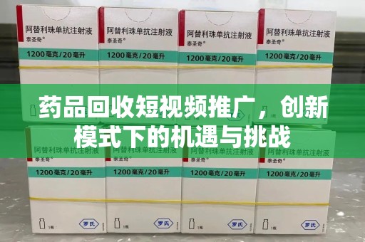 宁德药品回收短视频推广，创新模式下的机遇与挑战