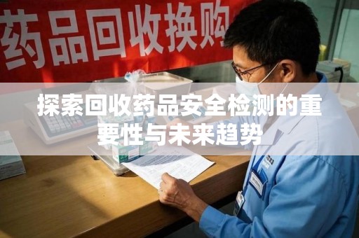 宁德探索回收药品安全检测的重要性与未来趋势