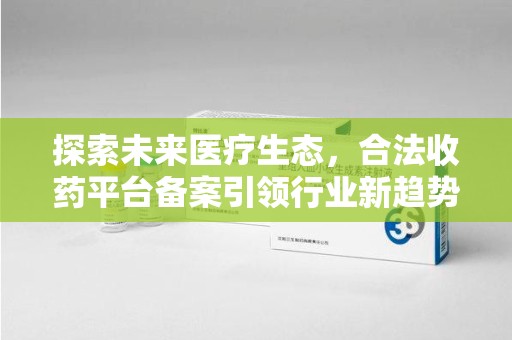 宁德探索未来医疗生态，合法收药平台备案引领行业新趋势