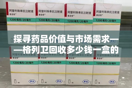 宁德探寻药品价值与市场需求——格列卫回收多少钱一盒的深度解析
