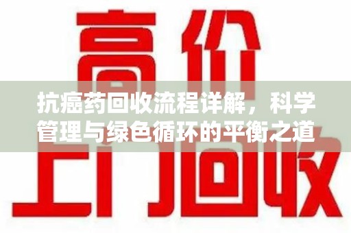 宁德抗癌药回收流程详解，科学管理与绿色循环的平衡之道