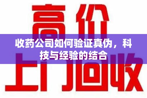 宁德收药公司如何验证真伪，科技与经验的结合